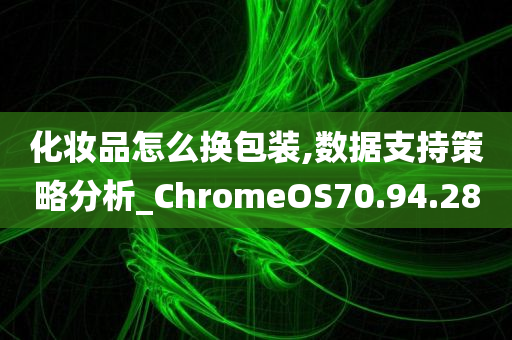 化妆品怎么换包装,数据支持策略分析_ChromeOS70.94.28