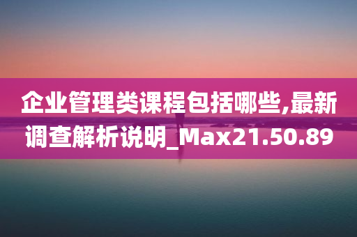 企业管理类课程包括哪些,最新调查解析说明_Max21.50.89