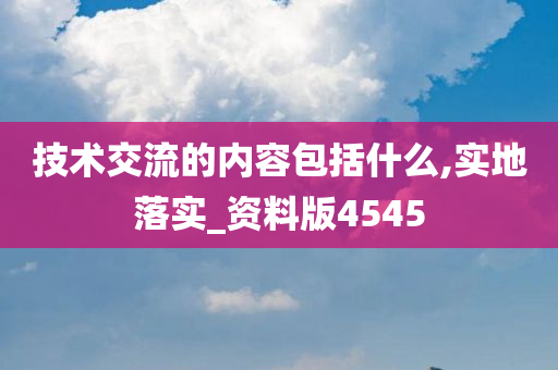 技术交流的内容包括什么,实地落实_资料版4545