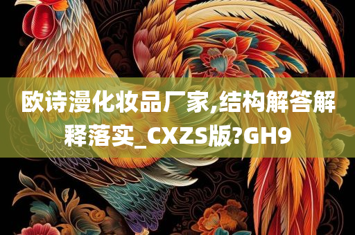 欧诗漫化妆品厂家,结构解答解释落实_CXZS版?GH9