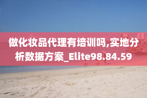 做化妆品代理有培训吗,实地分析数据方案_Elite98.84.59