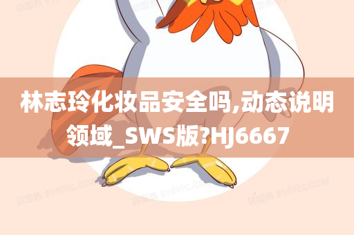 林志玲化妆品安全吗,动态说明领域_SWS版?HJ6667