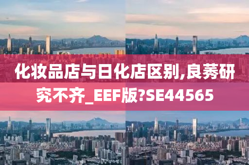 化妆品店与日化店区别,良莠研究不齐_EEF版?SE44565