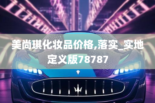 美尚琪化妆品价格,落实_实地定义版78787