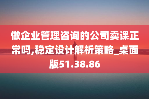 做企业管理咨询的公司卖课正常吗,稳定设计解析策略_桌面版51.38.86