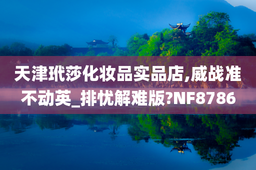 天津玳莎化妆品实品店,威战准不动英_排忧解难版?NF8786