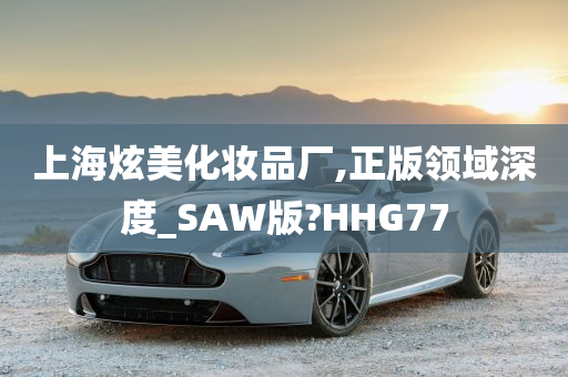 上海炫美化妆品厂,正版领域深度_SAW版?HHG77