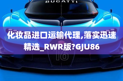 化妆品进口运输代理,落实迅速精选_RWR版?GJU86