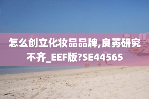 怎么创立化妆品品牌,良莠研究不齐_EEF版?SE44565