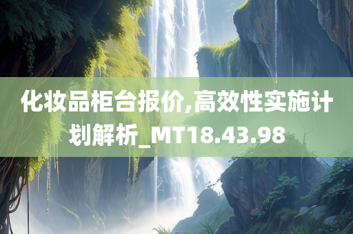 化妆品柜台报价,高效性实施计划解析_MT18.43.98