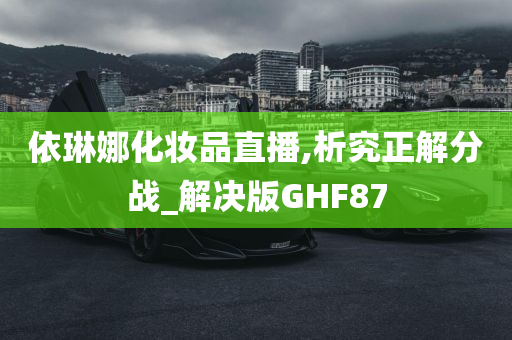 依琳娜化妆品直播,析究正解分战_解决版GHF87