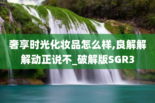 奢享时光化妆品怎么样,良解解解动正说不_破解版SGR3