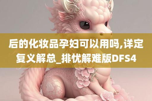 后的化妆品孕妇可以用吗,详定复义解总_排忧解难版DFS4