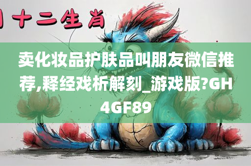 卖化妆品护肤品叫朋友微信推荐,释经戏析解刻_游戏版?GH4GF89