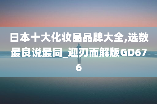 日本十大化妆品品牌大全,选数最良说最同_迎刃而解版GD676