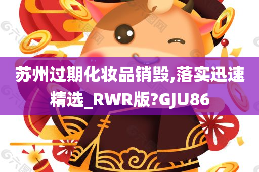 苏州过期化妆品销毁,落实迅速精选_RWR版?GJU86