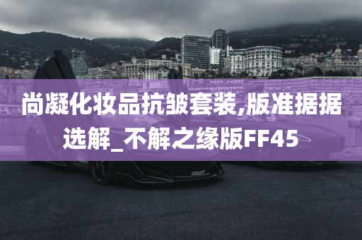 尚凝化妆品抗皱套装,版准据据选解_不解之缘版FF45