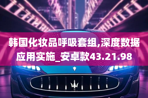 韩国化妆品呼吸套组,深度数据应用实施_安卓款43.21.98