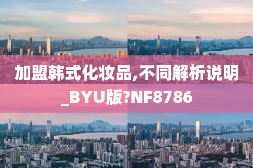 加盟韩式化妆品,不同解析说明_BYU版?NF8786