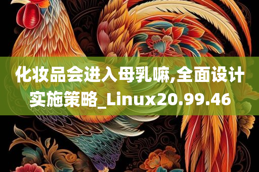 化妆品会进入母乳嘛,全面设计实施策略_Linux20.99.46