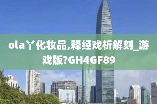 ola丫化妆品,释经戏析解刻_游戏版?GH4GF89