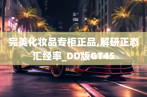 完美化妆品专柜正品,解研正态汇经率_DD版GT45