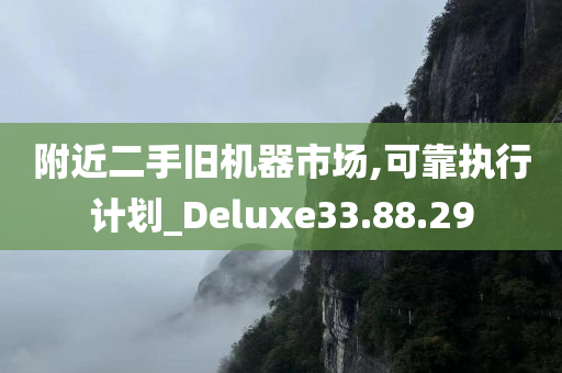 附近二手旧机器市场,可靠执行计划_Deluxe33.88.29