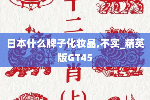 日本什么牌子化妆品,不实_精英版GT45