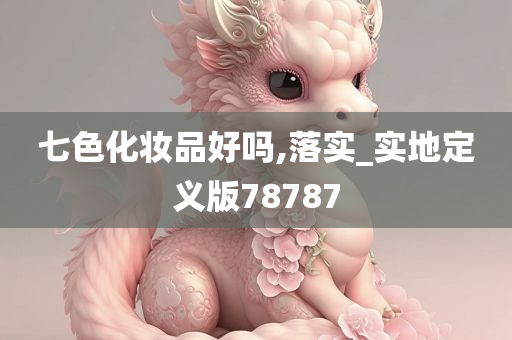 七色化妆品好吗,落实_实地定义版78787