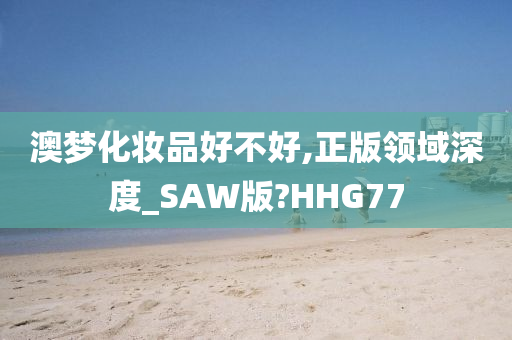 澳梦化妆品好不好,正版领域深度_SAW版?HHG77