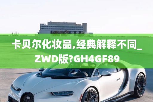 卡贝尔化妆品,经典解释不同_ZWD版?GH4GF89