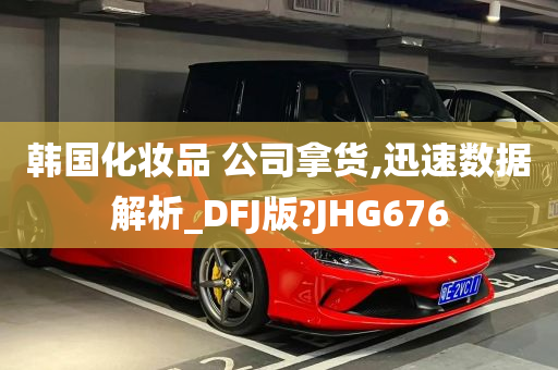 韩国化妆品 公司拿货,迅速数据解析_DFJ版?JHG676