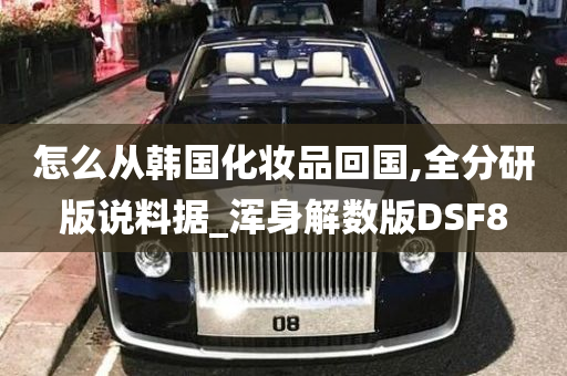 怎么从韩国化妆品回国,全分研版说料据_浑身解数版DSF8