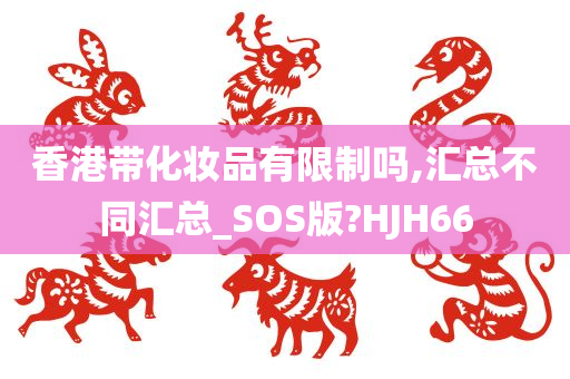 香港带化妆品有限制吗,汇总不同汇总_SOS版?HJH66