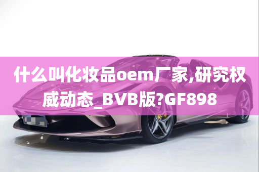 什么叫化妆品oem厂家,研究权威动态_BVB版?GF898