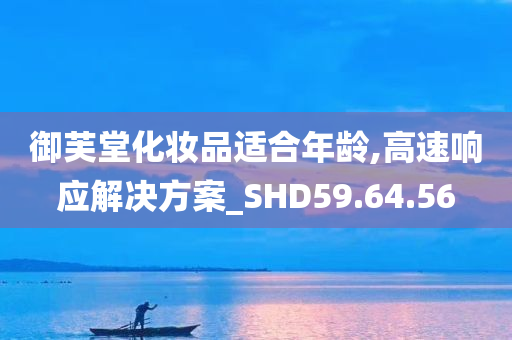 御芙堂化妆品适合年龄,高速响应解决方案_SHD59.64.56