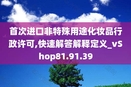 首次进口非特殊用途化妆品行政许可,快速解答解释定义_vShop81.91.39