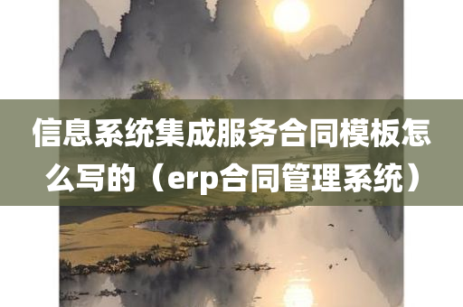 信息系统集成服务合同模板怎么写的（erp合同管理系统）