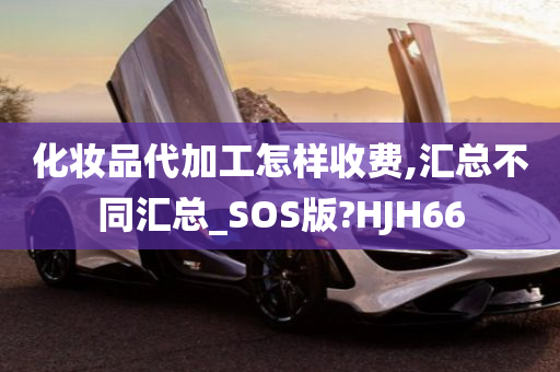 化妆品代加工怎样收费,汇总不同汇总_SOS版?HJH66