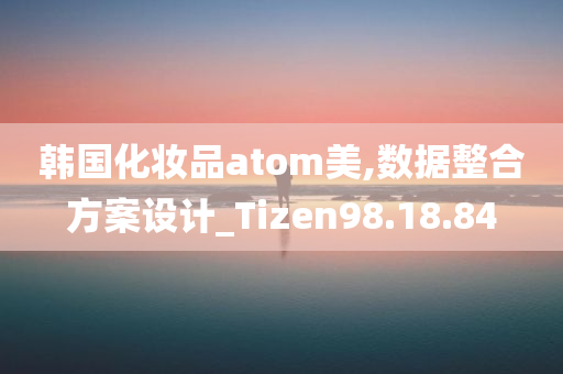 韩国化妆品atom美,数据整合方案设计_Tizen98.18.84