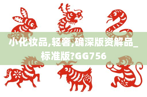 小化妆品,轻奢,确深版资解品_标准版?GG756