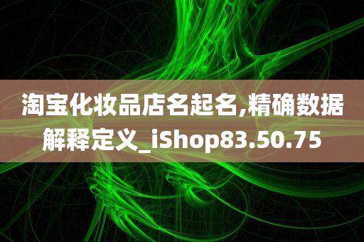 淘宝化妆品店名起名,精确数据解释定义_iShop83.50.75