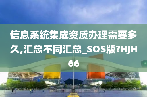 信息系统集成资质办理需要多久,汇总不同汇总_SOS版?HJH66