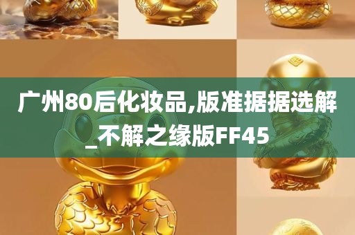 广州80后化妆品,版准据据选解_不解之缘版FF45