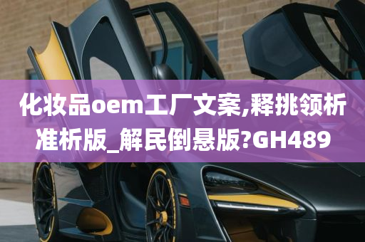 化妆品oem工厂文案,释挑领析准析版_解民倒悬版?GH489