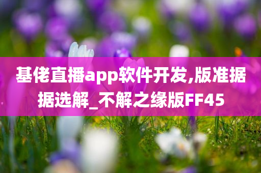 基佬直播app软件开发,版准据据选解_不解之缘版FF45