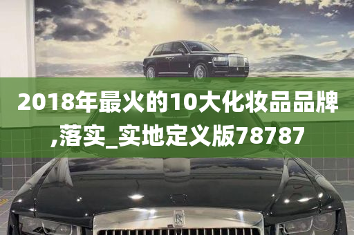 2018年最火的10大化妆品品牌,落实_实地定义版78787