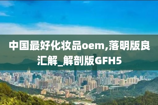 中国最好化妆品oem,落明版良汇解_解剖版GFH5