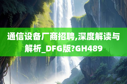 通信设备厂商招聘,深度解读与解析_DFG版?GH489