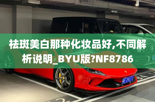 祛斑美白那种化妆品好,不同解析说明_BYU版?NF8786